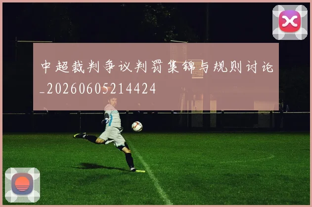 中超裁判争议判罚集锦与规则讨论_20260605214424