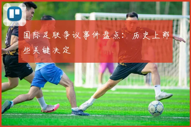 国际足联争议事件盘点：历史上那些关键决定