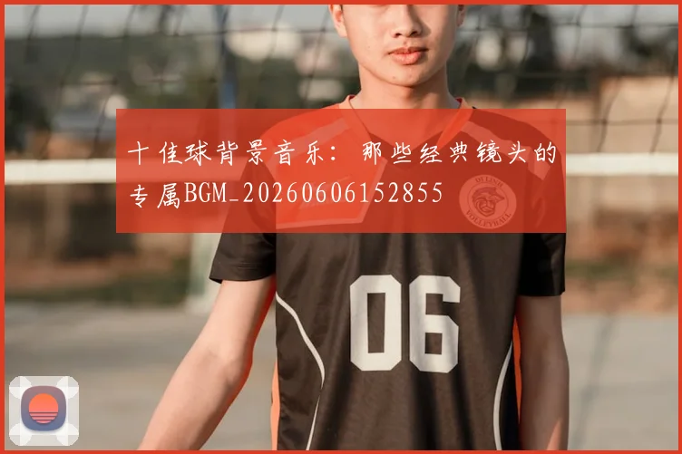 十佳球背景音乐：那些经典镜头的专属BGM_20260606152855