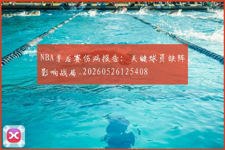 NBA季后赛伤病报告：关键球员缺阵影响战局_20260526125408