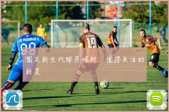 国足新生代球员崛起：值得关注的新星