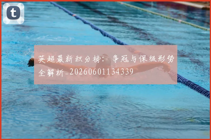 英超最新积分榜：争冠与保级形势全解析_20260601134339