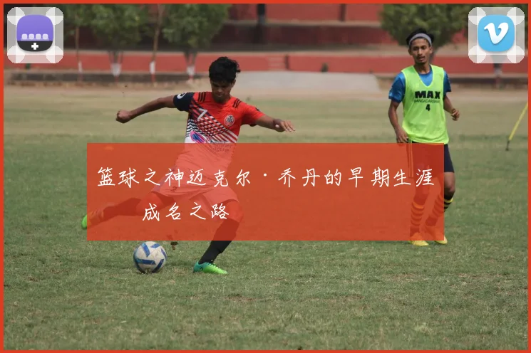 篮球之神迈克尔·乔丹的早期生涯与成名之路