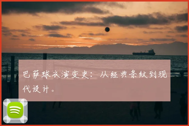 巴萨球衣演变史：从经典条纹到现代设计。