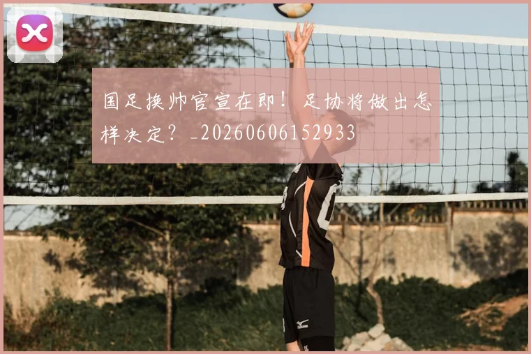 国足换帅官宣在即！足协将做出怎样决定？_20260606152933