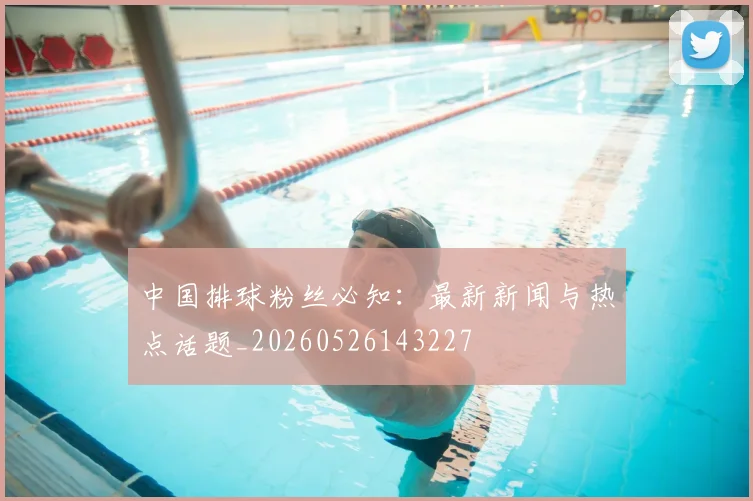 中国排球粉丝必知：最新新闻与热点话题_20260526143227