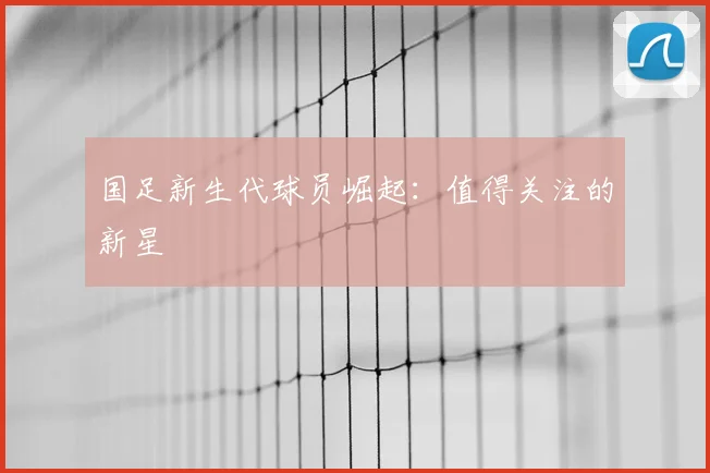 国足新生代球员崛起：值得关注的新星