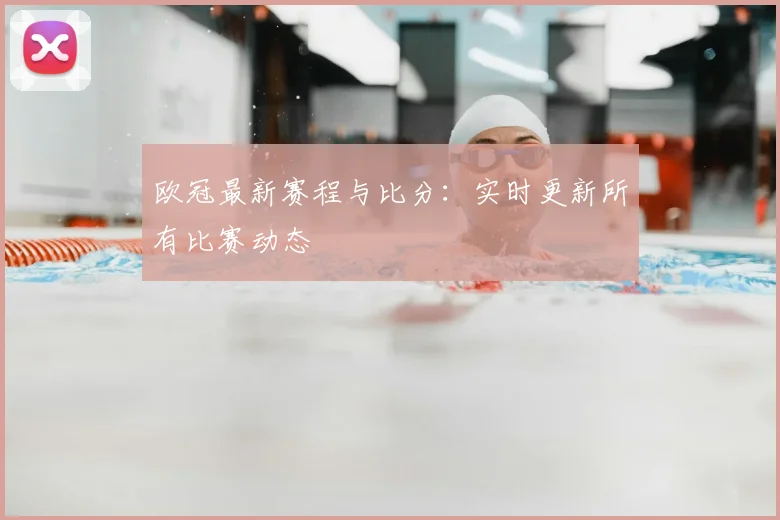 欧冠最新赛程与比分：实时更新所有比赛动态
