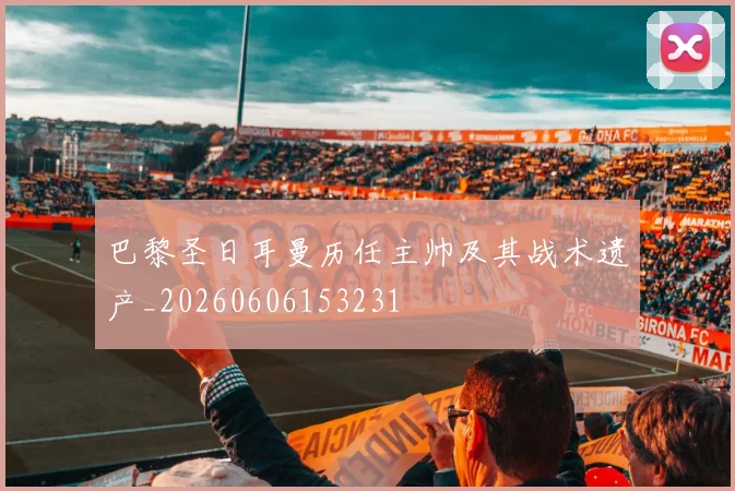 巴黎圣日耳曼历任主帅及其战术遗产_20260606153231