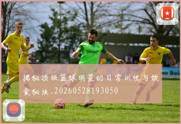 揭秘顶级篮球明星的日常训练与饮食秘诀_20260528193050