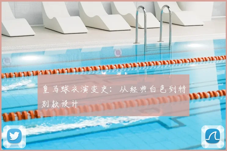 皇马球衣演变史：从经典白色到特别款设计
