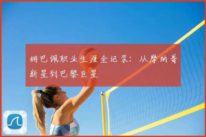 姆巴佩职业生涯全记录：从摩纳哥新星到巴黎巨星