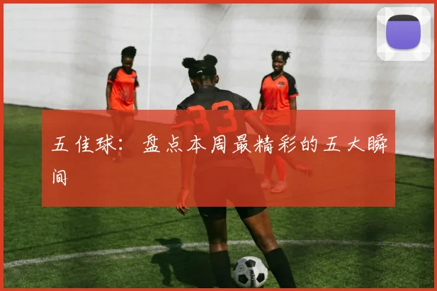 五佳球：盘点本周最精彩的五大瞬间