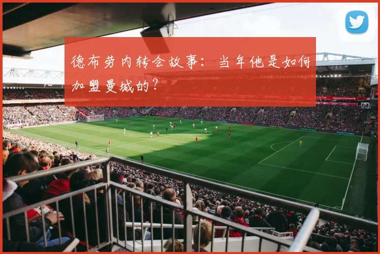 德布劳内转会故事：当年他是如何加盟曼城的？
