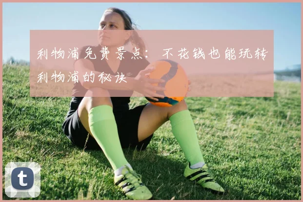 利物浦免费景点：不花钱也能玩转利物浦的秘诀