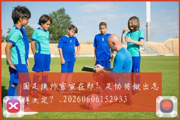 国足换帅官宣在即！足协将做出怎样决定？_20260606152933