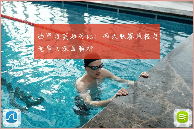 西甲与英超对比：两大联赛风格与竞争力深度解析