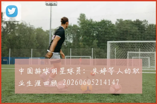 中国排球明星球员：朱婷等人的职业生涯回顾_20260605214147