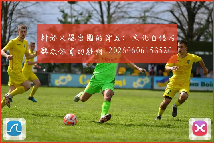 村超火爆出圈的背后：文化自信与群众体育的胜利_20260606153520