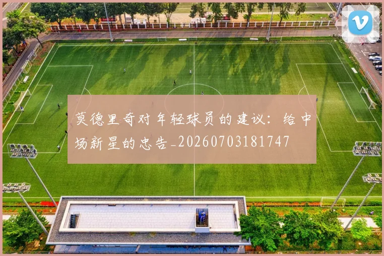莫德里奇对年轻球员的建议：给中场新星的忠告_20260703181747