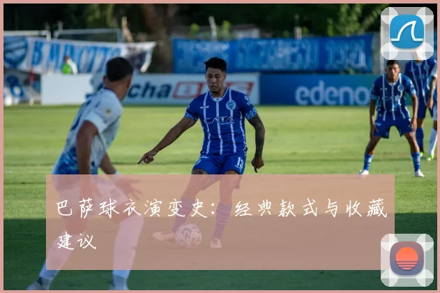 巴萨球衣演变史：经典款式与收藏建议