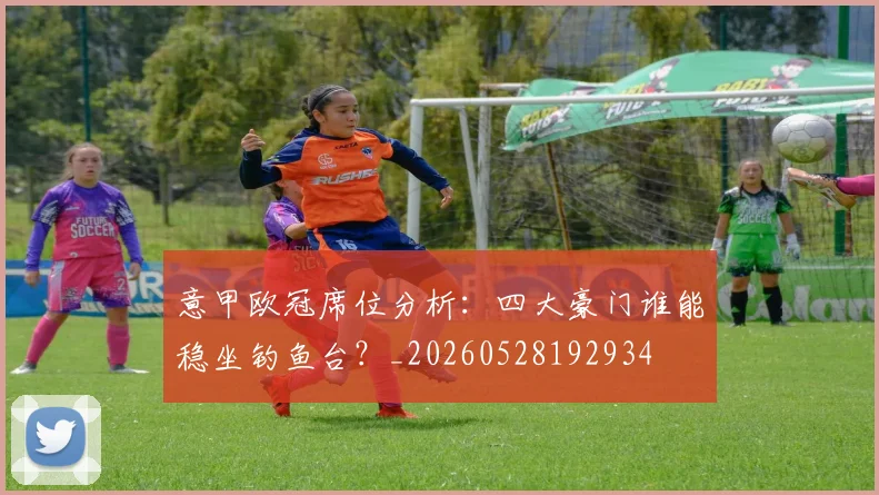 意甲欧冠席位分析：四大豪门谁能稳坐钓鱼台？_20260528192934