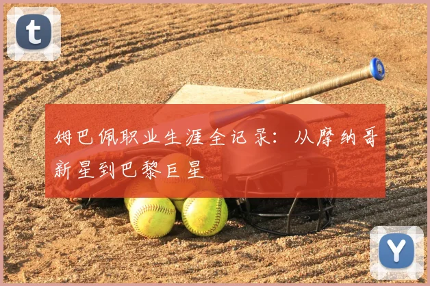 姆巴佩职业生涯全记录：从摩纳哥新星到巴黎巨星