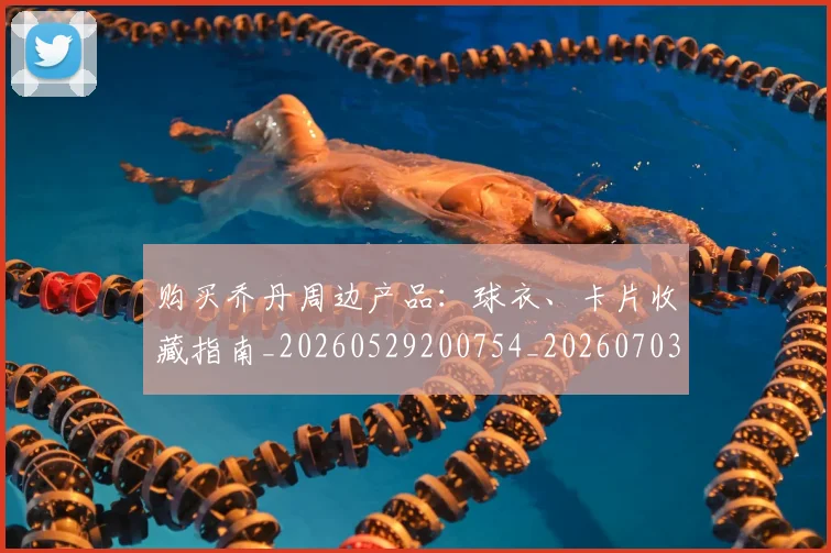 购买乔丹周边产品：球衣、卡片收藏指南_20260529200754_20260703182004