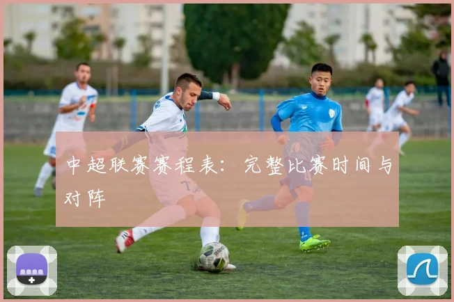 中超联赛赛程表：完整比赛时间与对阵