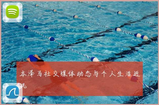 本泽马社交媒体动态与个人生活近况