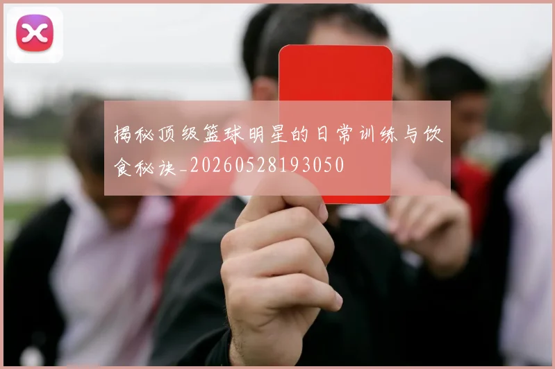 揭秘顶级篮球明星的日常训练与饮食秘诀_20260528193050