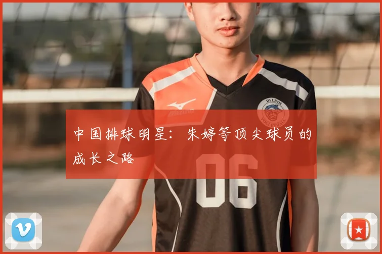 中国排球明星：朱婷等顶尖球员的成长之路