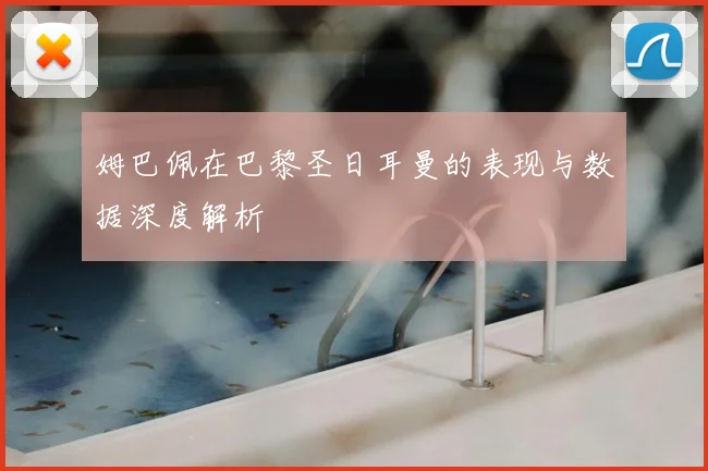姆巴佩在巴黎圣日耳曼的表现与数据深度解析