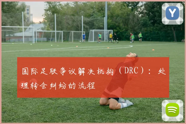 国际足联争议解决机构（DRC）：处理转会纠纷的流程