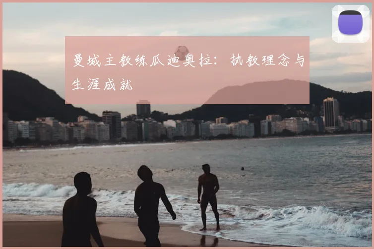 曼城主教练瓜迪奥拉：执教理念与生涯成就
