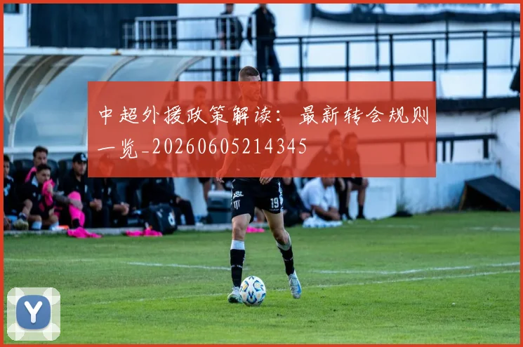 中超外援政策解读：最新转会规则一览_20260605214345