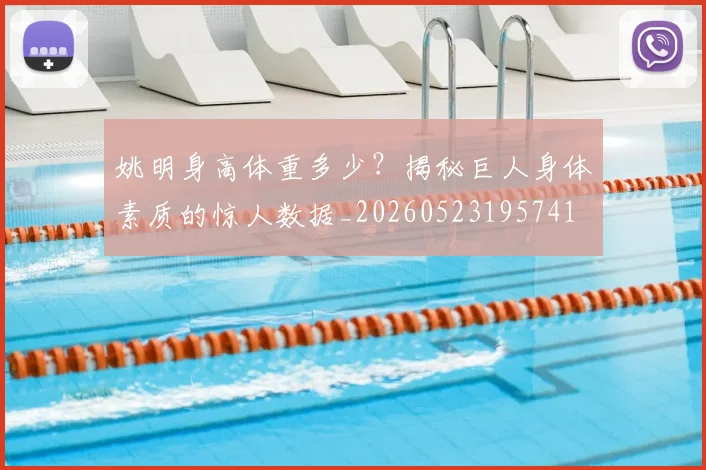 姚明身高体重多少？揭秘巨人身体素质的惊人数据_20260523195741