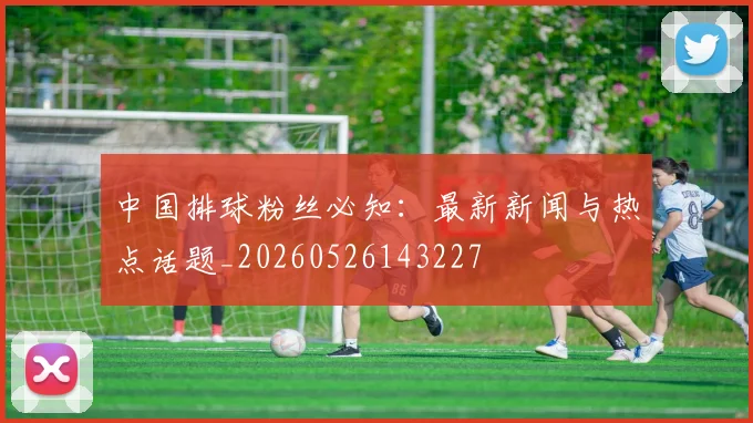 中国排球粉丝必知：最新新闻与热点话题_20260526143227