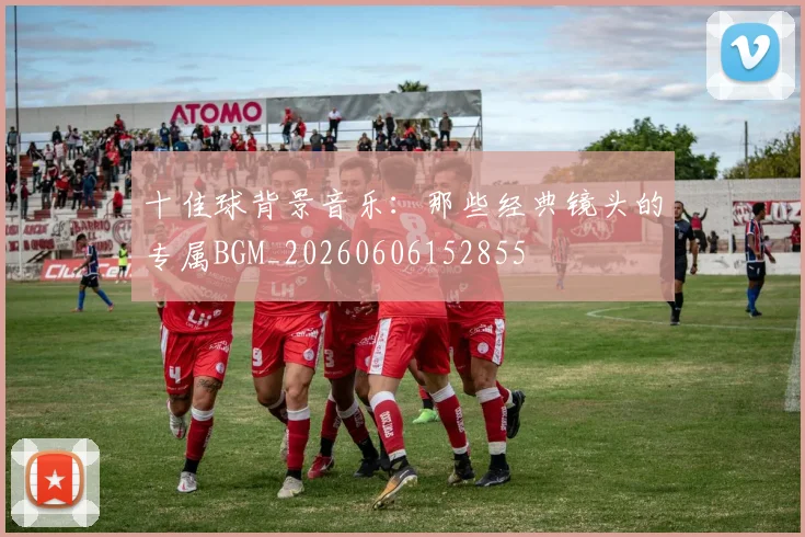 十佳球背景音乐：那些经典镜头的专属BGM_20260606152855
