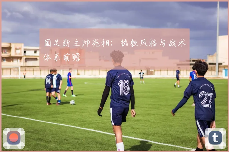 国足新主帅亮相：执教风格与战术体系前瞻