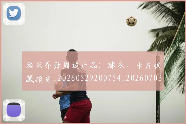 购买乔丹周边产品：球衣、卡片收藏指南_20260529200754_20260703182004