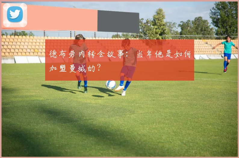 德布劳内转会故事：当年他是如何加盟曼城的？