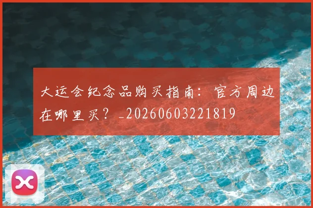 大运会纪念品购买指南：官方周边在哪里买？_20260603221819